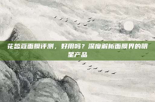 花皙蔻面膜评测，好用吗？深度解析面膜界的明星产品