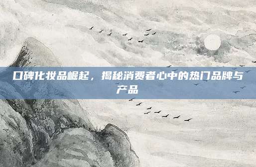 口碑化妆品崛起，揭秘消费者心中的热门品牌与产品