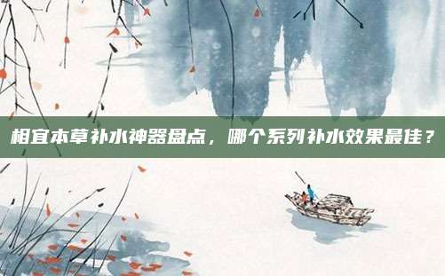 相宜本草补水神器盘点，哪个系列补水效果最佳？