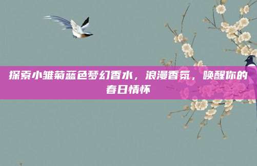 探索小雏菊蓝色梦幻香水，浪漫香氛，唤醒你的春日情怀
