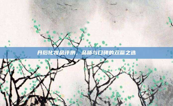 丹后化妆品评测，品质与口碑的双赢之选