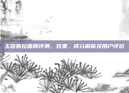 玉容撕拉面膜评测，效果、成分解析及用户评价