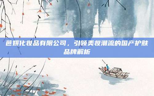 芭妍化妆品有限公司，引领美妆潮流的国产护肤品牌解析