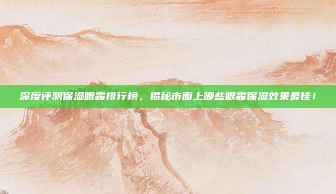 深度评测保湿眼霜排行榜，揭秘市面上哪些眼霜保湿效果最佳！