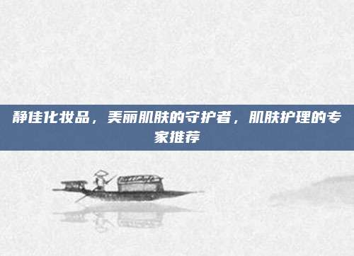 静佳化妆品，美丽肌肤的守护者，肌肤护理的专家推荐