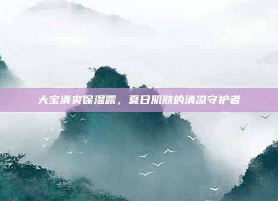 大宝清爽保湿露，夏日肌肤的清凉守护者