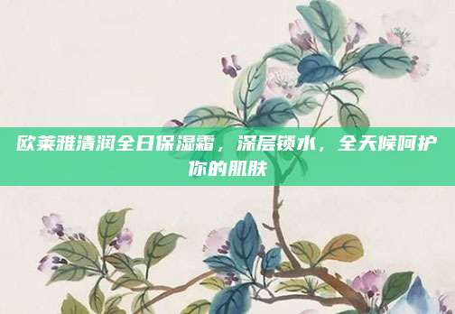 欧莱雅清润全日保湿霜,深层锁水,全天候呵护你的肌肤
