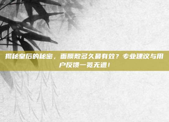 揭秘皇后的秘密,面膜敷多久最有效?专业建议与用户反馈一览无遗!