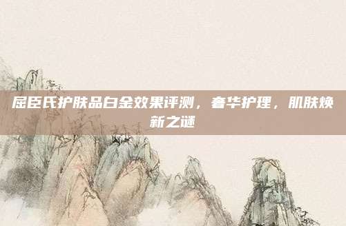 屈臣氏护肤品白金效果评测,奢华护理,肌肤焕新之谜