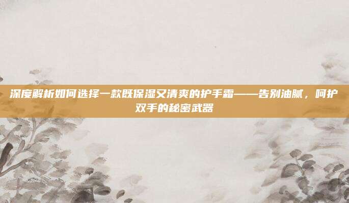深度解析如何选择一款既保湿又清爽的护手霜——告别油腻，呵护双手的秘密武器