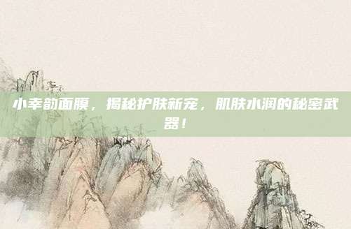 小幸韵面膜，揭秘护肤新宠，肌肤水润的秘密武器！