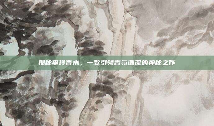 揭秘事玲香水，一款引领香氛潮流的神秘之作