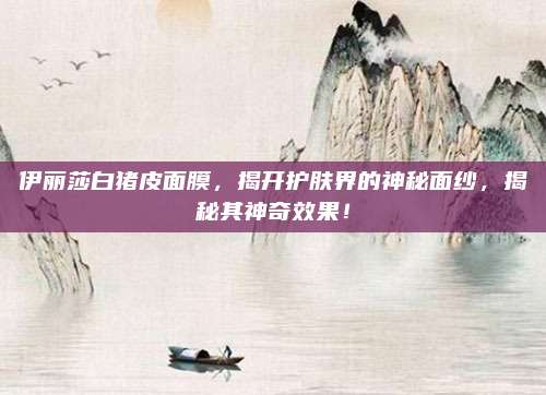 伊丽莎白猪皮面膜，揭开护肤界的神秘面纱，揭秘其神奇效果！
