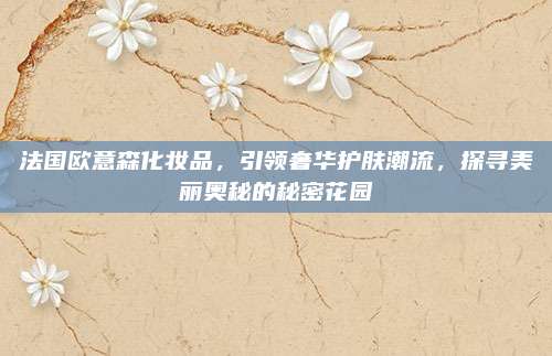 法国欧意森化妆品，引领奢华护肤潮流，探寻美丽奥秘的秘密花园
