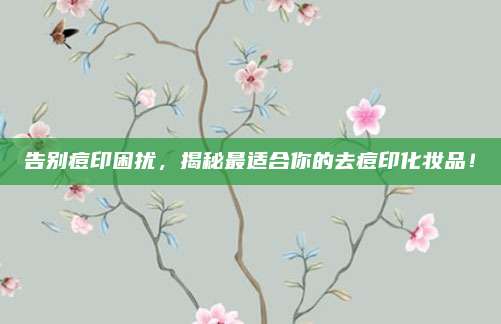 告别痘印困扰，揭秘最适合你的去痘印化妆品！