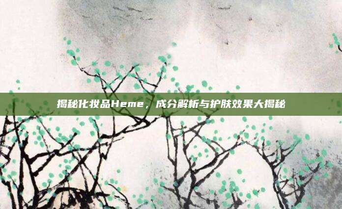 揭秘化妆品Heme，成分解析与护肤效果大揭秘