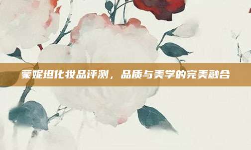 蒙妮坦化妆品评测，品质与美学的完美融合