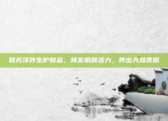 群芳泽养生护肤品，焕发肌肤活力，养出天然美肌