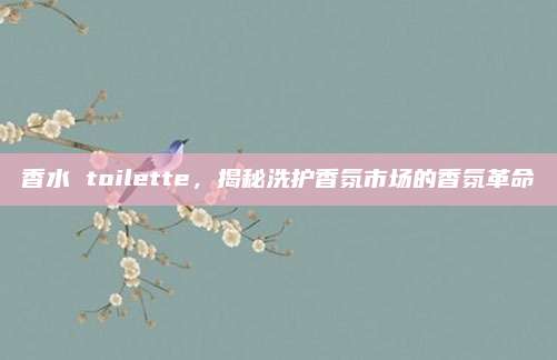 香水 toilette，揭秘洗护香氛市场的香氛革命