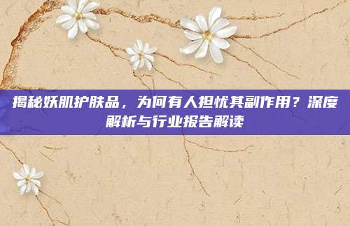 揭秘妖肌护肤品，为何有人担忧其副作用？深度解析与行业报告解读