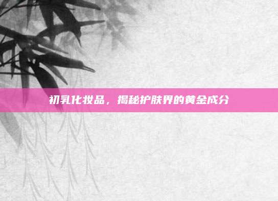 初乳化妆品，揭秘护肤界的黄金成分