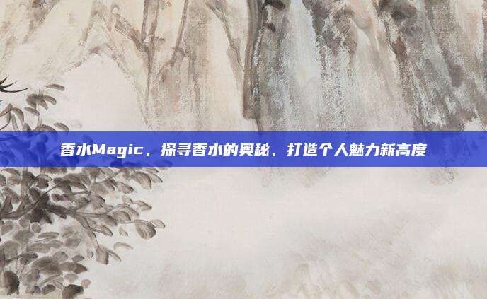 香水Magic，探寻香水的奥秘，打造个人魅力新高度