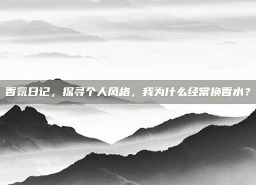 香氛日记，探寻个人风格，我为什么经常换香水？