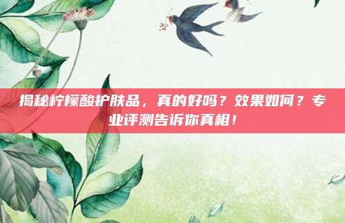揭秘柠檬酸护肤品，真的好吗？效果如何？专业评测告诉你真相！