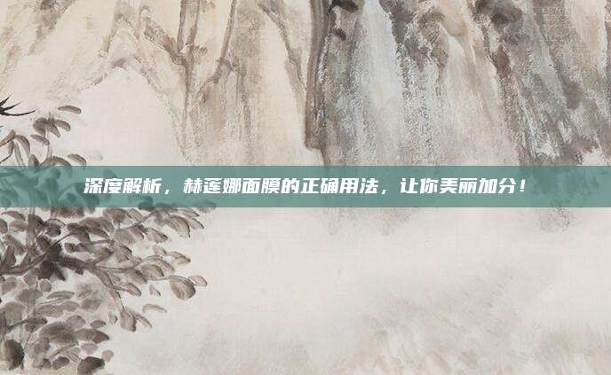 深度解析，赫莲娜面膜的正确用法，让你美丽加分！