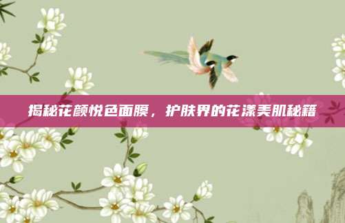 揭秘花颜悦色面膜，护肤界的花漾美肌秘籍