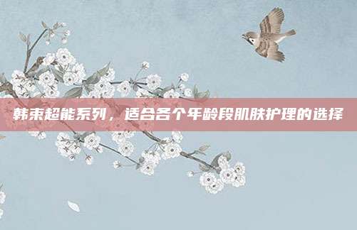 韩束超能系列，适合各个年龄段肌肤护理的选择