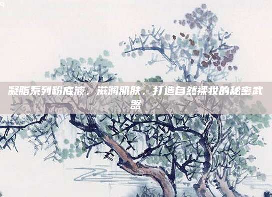 凝脂系列粉底液，滋润肌肤，打造自然裸妆的秘密武器