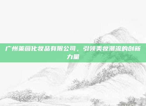 广州莱茵化妆品有限公司，引领美妆潮流的创新力量