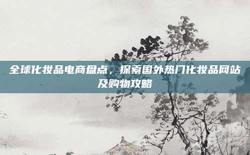 全球化妆品电商盘点，探索国外热门化妆品网站及购物攻略