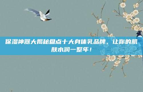 保湿神器大揭秘盘点十大身体乳品牌，让你的肌肤水润一整年！
