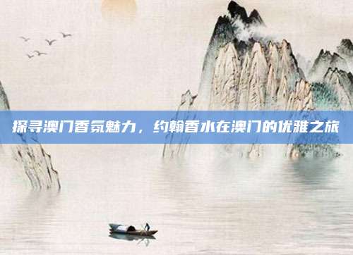 探寻澳门香氛魅力，约翰香水在澳门的优雅之旅