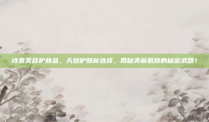 诗奈美容护肤品，天然护肤新选择，揭秘美丽肌肤的秘密武器！