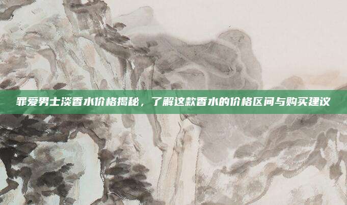 罪爱男士淡香水价格揭秘，了解这款香水的价格区间与购买建议