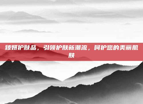 臻妍护肤品，引领护肤新潮流，呵护您的美丽肌肤