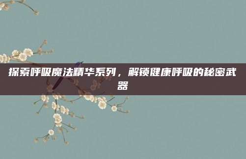探索呼吸魔法精华系列，解锁健康呼吸的秘密武器