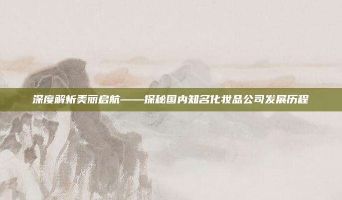 深度解析美丽启航——探秘国内知名化妆品公司发展历程