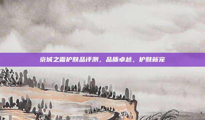 京城之霜护肤品评测，品质卓越，护肤新宠