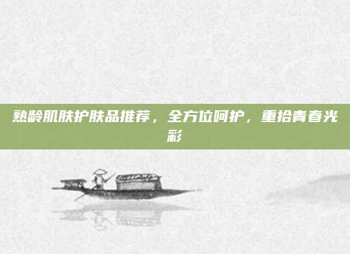 熟龄肌肤护肤品推荐，全方位呵护，重拾青春光彩