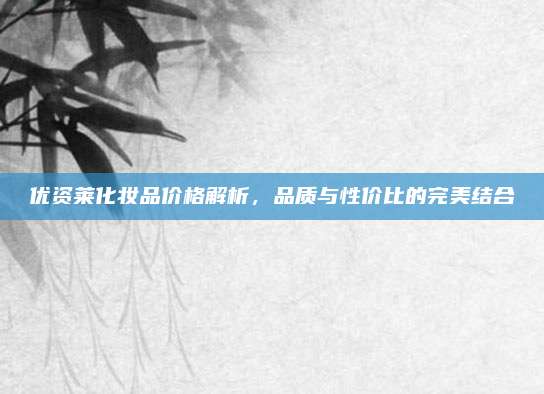 优资莱化妆品价格解析，品质与性价比的完美结合