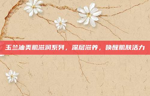 玉兰油美肌滋润系列，深层滋养，唤醒肌肤活力