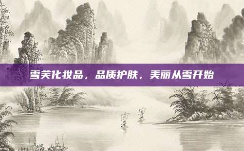 雪芙化妆品，品质护肤，美丽从雪开始