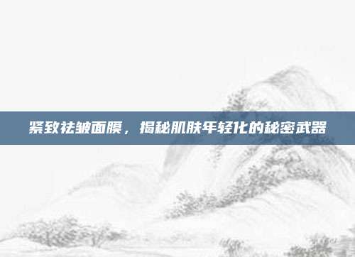 紧致祛皱面膜，揭秘肌肤年轻化的秘密武器