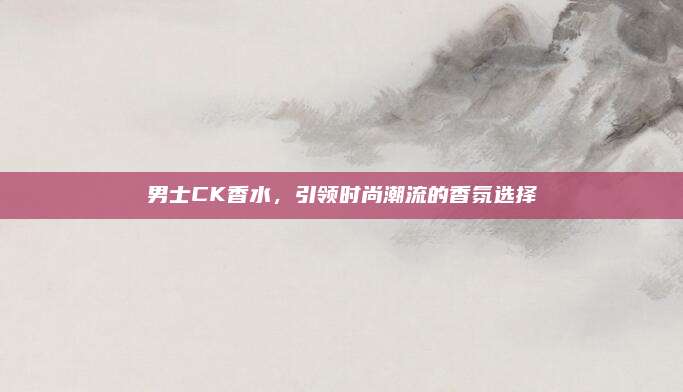 男士CK香水，引领时尚潮流的香氛选择