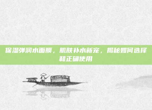 保湿弹润水面膜，肌肤补水新宠，揭秘如何选择和正确使用