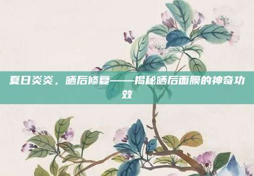 夏日炎炎，晒后修复——揭秘晒后面膜的神奇功效